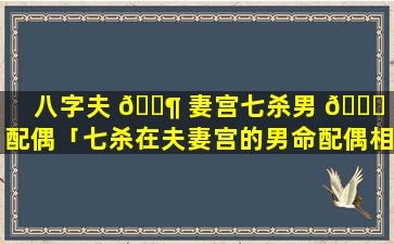 八字夫 🐶 妻宫七杀男 🐈 命配偶「七杀在夫妻宫的男命配偶相貌特征」